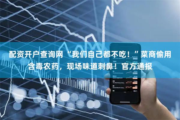 配资开户查询网 “我们自己都不吃！”菜商偷用含毒农药，现场味道刺鼻！官方通报