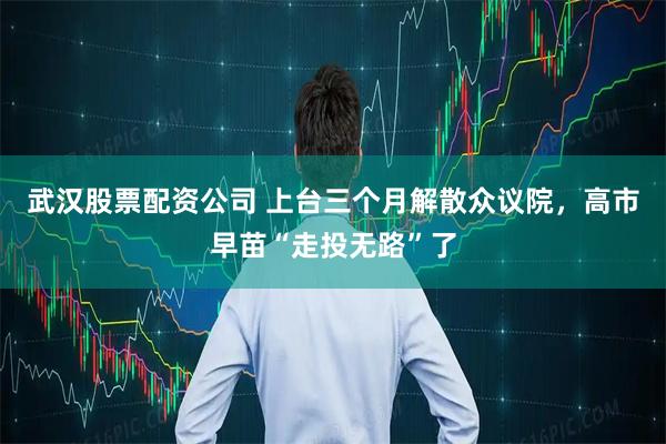 武汉股票配资公司 上台三个月解散众议院，高市早苗“走投无路”了