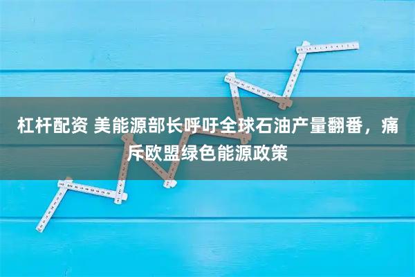 杠杆配资 美能源部长呼吁全球石油产量翻番，痛斥欧盟绿色能源政策