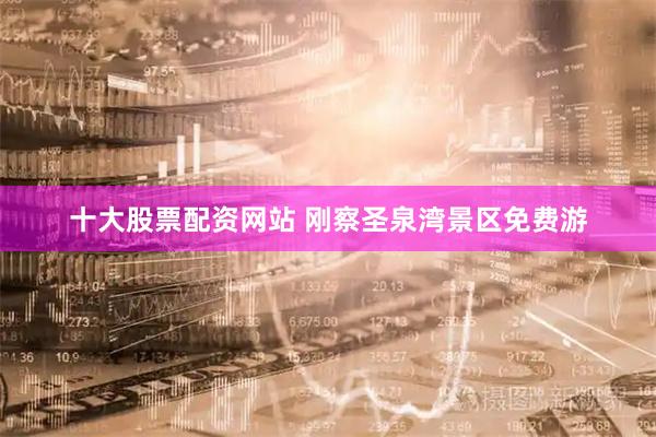 十大股票配资网站 刚察圣泉湾景区免费游