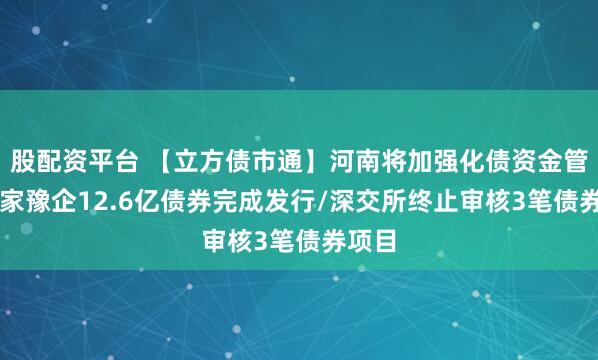 股配资平台 【立方债市通】河南将加强化债资金管理/3家豫企12.6亿债券完成发行/深交所终止审核3笔债券项目