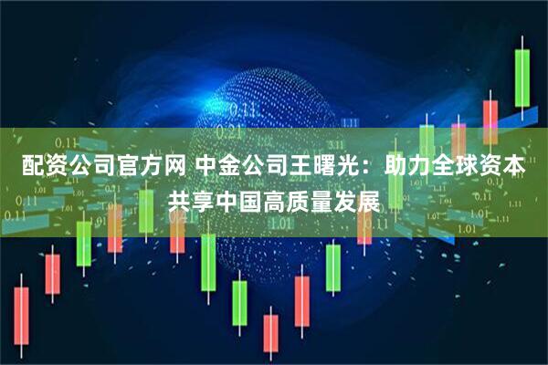 配资公司官方网 中金公司王曙光：助力全球资本共享中国高质量发展