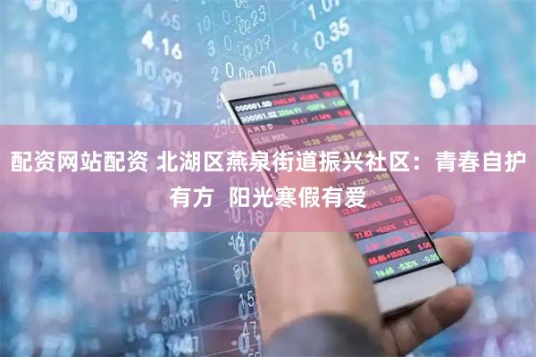 配资网站配资 北湖区燕泉街道振兴社区：青春自护有方  阳光寒假有爱
