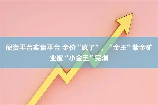 配资平台实盘平台 金价“疯了”，“金王”紫金矿业被“小金王”完爆