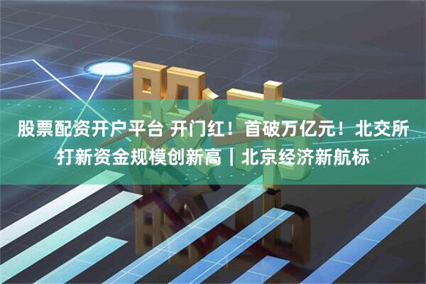 股票配资开户平台 开门红！首破万亿元！北交所打新资金规模创新高｜北京经济新航标