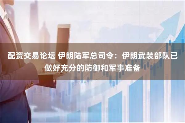 配资交易论坛 伊朗陆军总司令：伊朗武装部队已做好充分的防御和军事准备