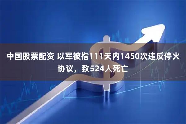 中国股票配资 以军被指111天内1450次违反停火协议，致524人死亡