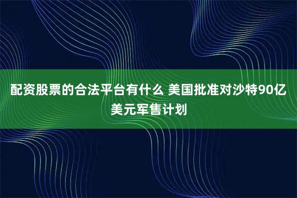 配资股票的合法平台有什么 美国批准对沙特90亿美元军售计划