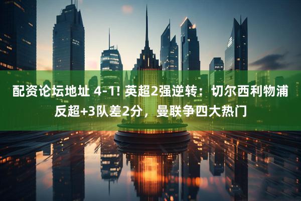 配资论坛地址 4-1! 英超2强逆转：切尔西利物浦反超+3队差2分，曼联争四大热门