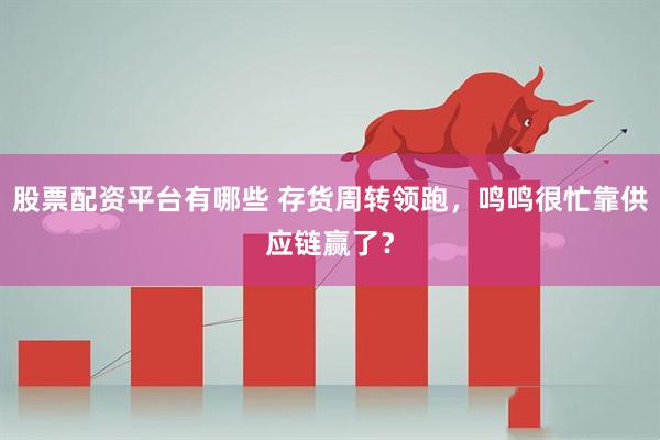 股票配资平台有哪些 存货周转领跑，鸣鸣很忙靠供应链赢了？