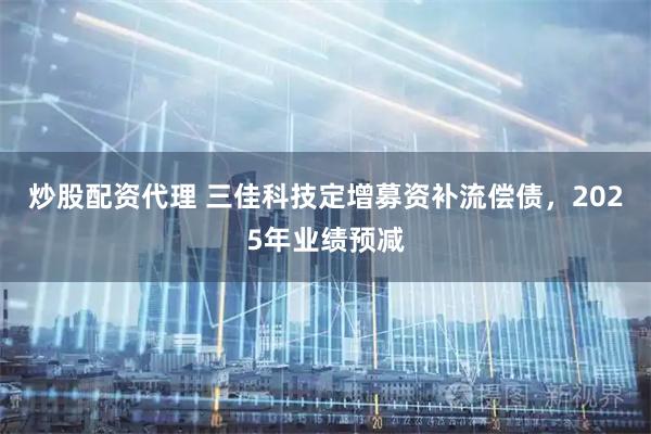 炒股配资代理 三佳科技定增募资补流偿债，2025年业绩预减