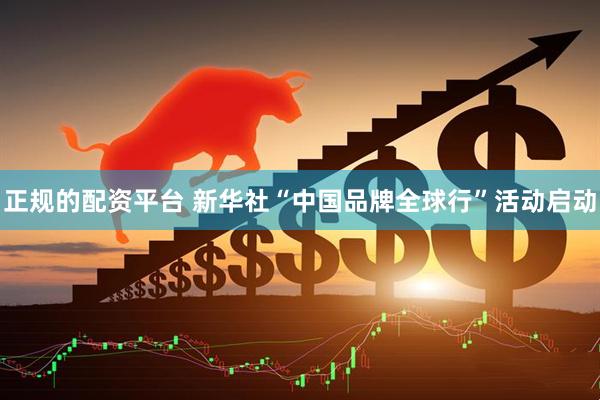 正规的配资平台 新华社“中国品牌全球行”活动启动