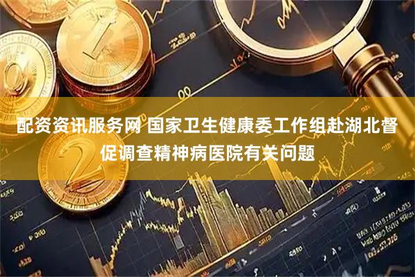 配资资讯服务网 国家卫生健康委工作组赴湖北督促调查精神病医院有关问题