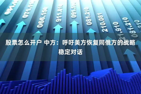 股票怎么开户 中方：呼吁美方恢复同俄方的战略稳定对话