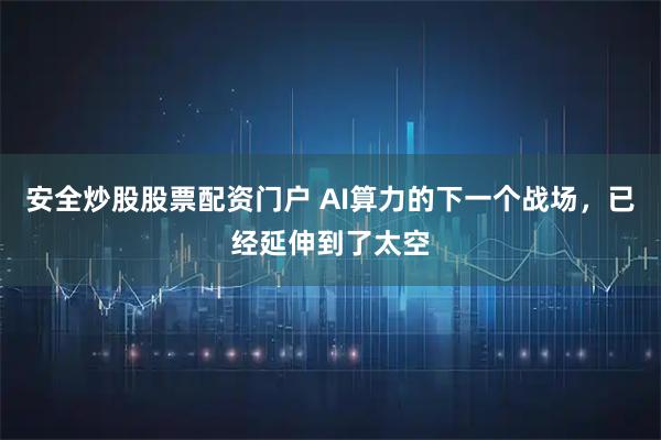 安全炒股股票配资门户 AI算力的下一个战场，已经延伸到了太空