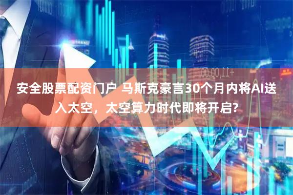 安全股票配资门户 马斯克豪言30个月内将AI送入太空，太空算力时代即将开启?