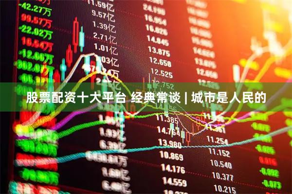 股票配资十大平台 经典常谈 | 城市是人民的