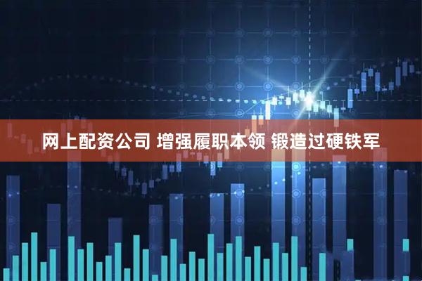 网上配资公司 增强履职本领 锻造过硬铁军