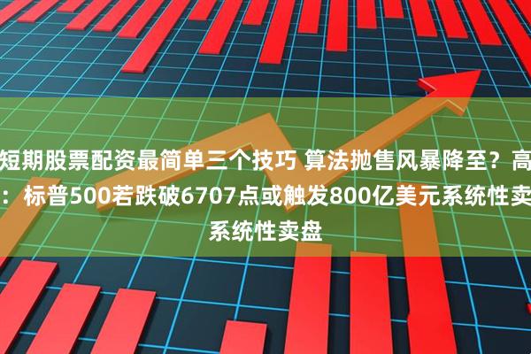 短期股票配资最简单三个技巧 算法抛售风暴降至？高盛：标普500若跌破6707点或触发800亿美元系统性卖盘