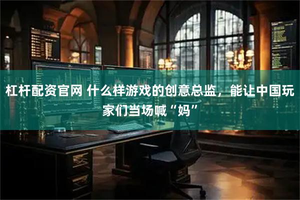 杠杆配资官网 什么样游戏的创意总监，能让中国玩家们当场喊“妈”