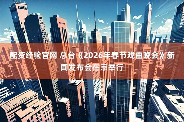 配资经验官网 总台《2026年春节戏曲晚会》新闻发布会在京举行