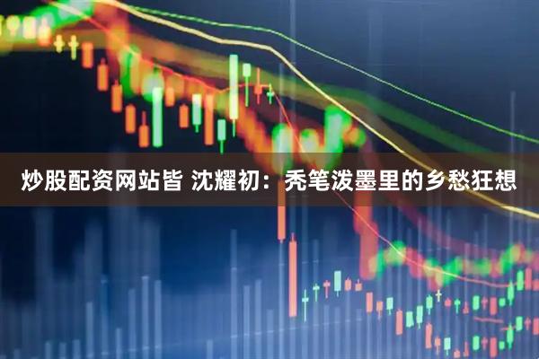 炒股配资网站皆 沈耀初：秃笔泼墨里的乡愁狂想