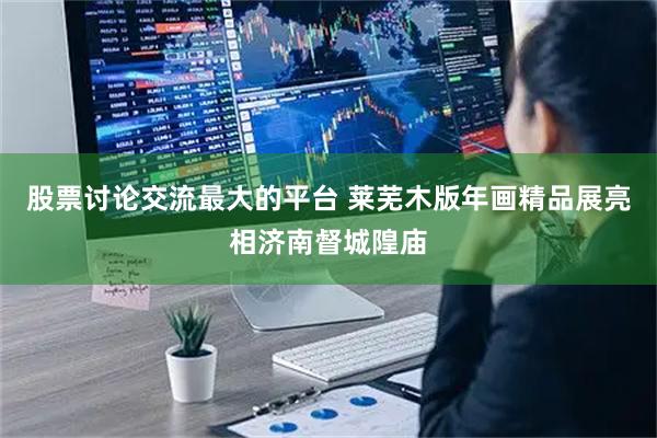 股票讨论交流最大的平台 莱芜木版年画精品展亮相济南督城隍庙
