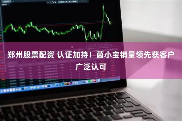 郑州股票配资 认证加持！菌小宝销量领先获客户广泛认可