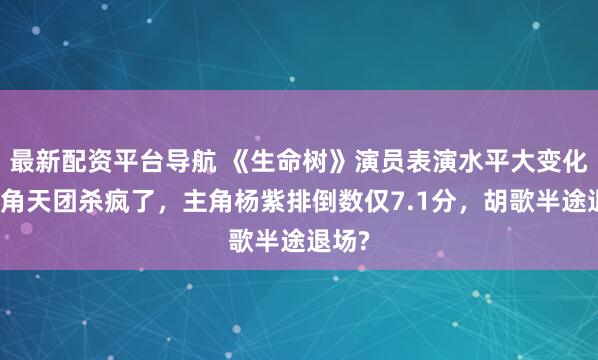 最新配资平台导航 《生命树》演员表演水平大变化：配角天团杀疯了，主角杨紫排倒数仅7.1分，胡歌半途退场?