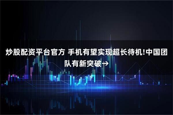 炒股配资平台官方 手机有望实现超长待机!中国团队有新突破→