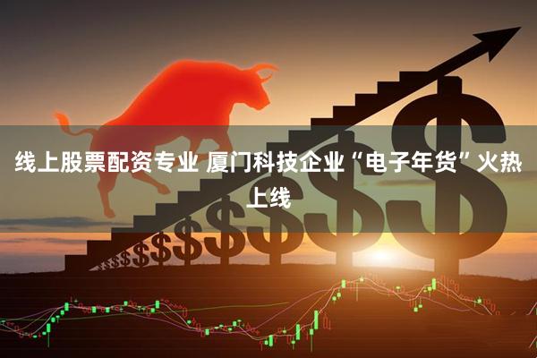 线上股票配资专业 厦门科技企业“电子年货”火热上线