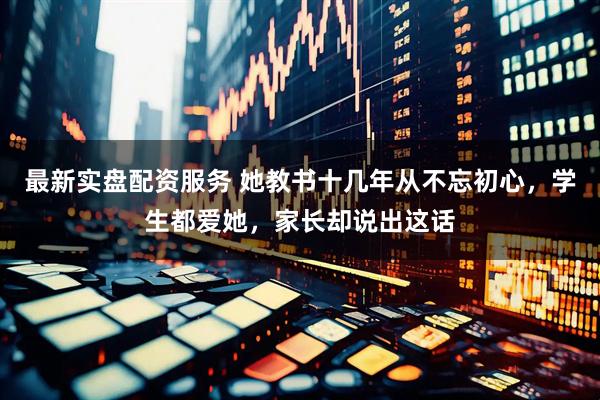 最新实盘配资服务 她教书十几年从不忘初心，学生都爱她，家长却说出这话