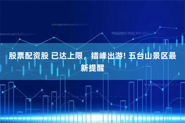 股票配资股 已达上限，错峰出游! 五台山景区最新提醒
