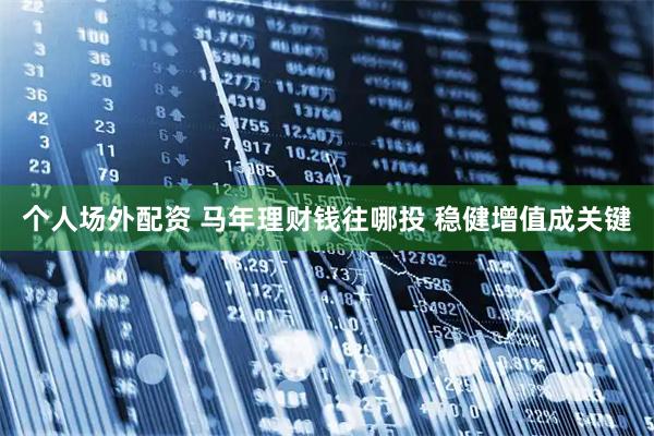 个人场外配资 马年理财钱往哪投 稳健增值成关键