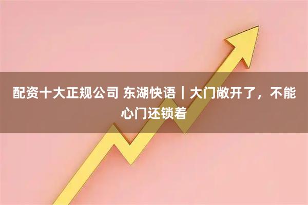 配资十大正规公司 东湖快语｜大门敞开了，不能心门还锁着
