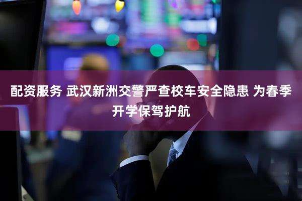 配资服务 武汉新洲交警严查校车安全隐患 为春季开学保驾护航