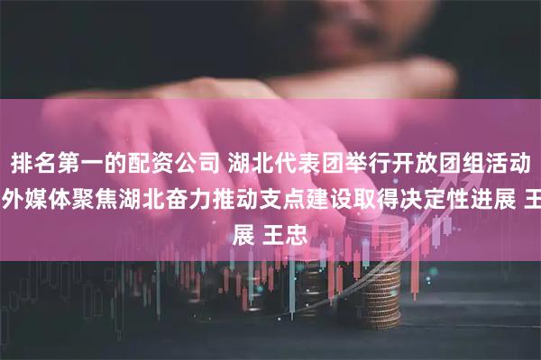 排名第一的配资公司 湖北代表团举行开放团组活动 中外媒体聚焦湖北奋力推动支点建设取得决定性进展 王忠