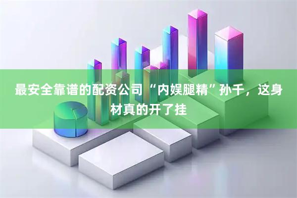 最安全靠谱的配资公司 “内娱腿精”孙千，这身材真的开了挂