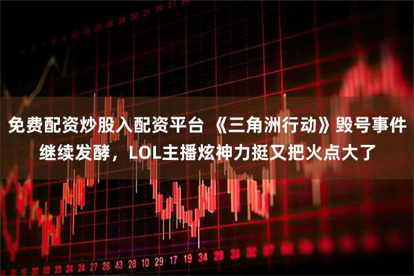 免费配资炒股入配资平台 《三角洲行动》毁号事件继续发酵，LOL主播炫神力挺又把火点大了