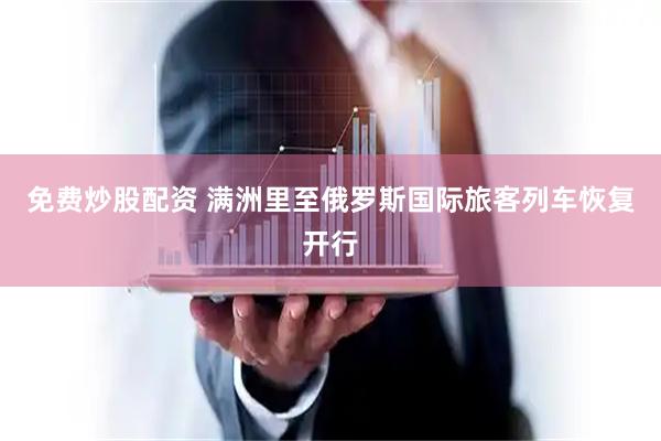 免费炒股配资 满洲里至俄罗斯国际旅客列车恢复开行