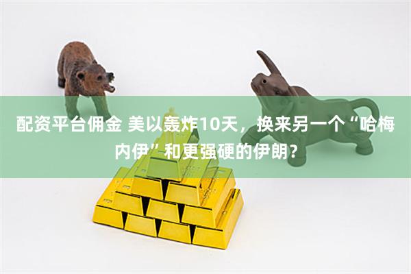 配资平台佣金 美以轰炸10天，换来另一个“哈梅内伊”和更强硬的伊朗？