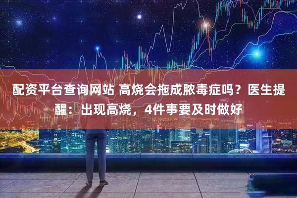 配资平台查询网站 高烧会拖成脓毒症吗？医生提醒：出现高烧，4件事要及时做好
