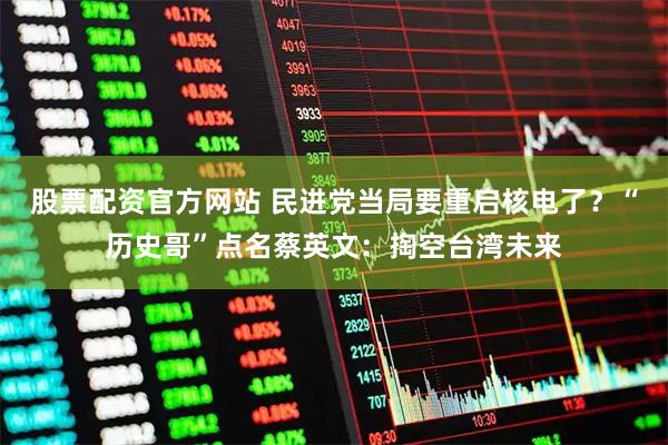 股票配资官方网站 民进党当局要重启核电了？“历史哥”点名蔡英文：掏空台湾未来