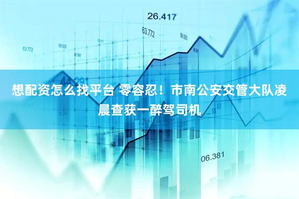 想配资怎么找平台 零容忍！市南公安交管大队凌晨查获一醉驾司机
