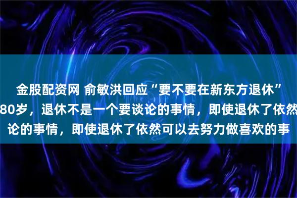 金股配资网 俞敏洪回应“要不要在新东方退休”：我希望自己有活力到80岁，退休不是一个要谈论的事情，即使退休了依然可以去努力做喜欢的事
