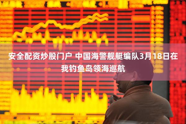 安全配资炒股门户 中国海警舰艇编队3月18日在我钓鱼岛领海巡航