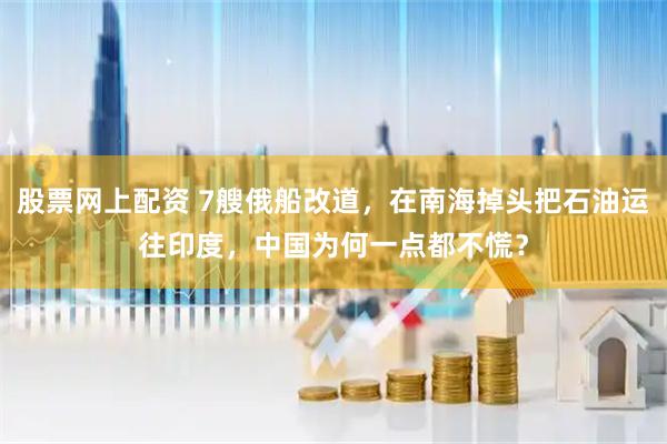股票网上配资 7艘俄船改道，在南海掉头把石油运往印度，中国为何一点都不慌？