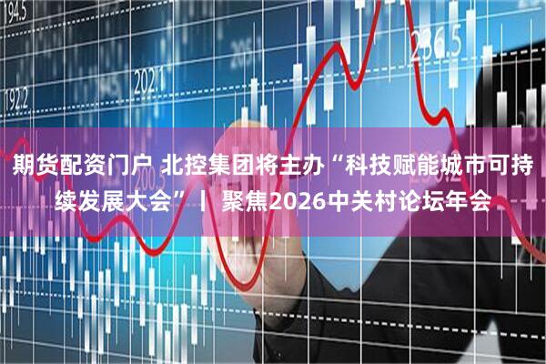 期货配资门户 北控集团将主办“科技赋能城市可持续发展大会”丨 聚焦2026中关村论坛年会