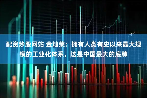 配资炒股网站 金灿荣：拥有人类有史以来最大规模的工业化体系，这是中国最大的底牌