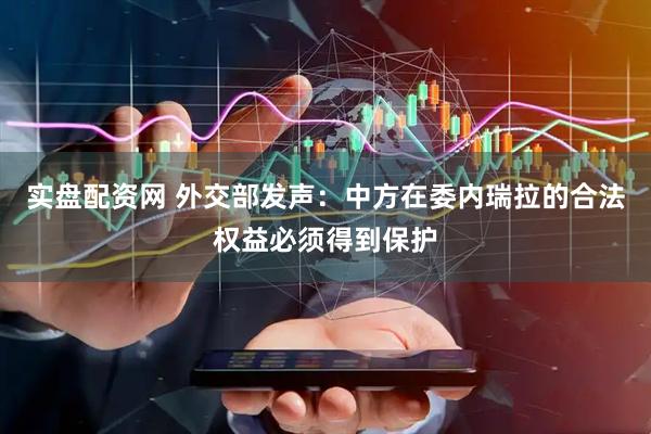 实盘配资网 外交部发声：中方在委内瑞拉的合法权益必须得到保护